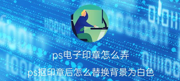 ps电子印章怎么弄 ps抠印章后怎么替换背景为白色？